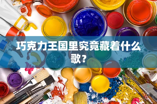 巧克力王国里究竟藏着什么歌？