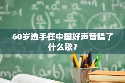 60岁选手在中国好声音唱了什么歌？