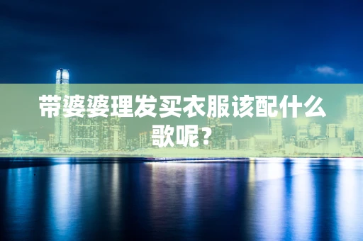 带婆婆理发买衣服该配什么歌呢？