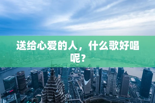送给心爱的人，什么歌好唱呢？
