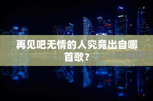 再见吧无情的人究竟出自哪首歌？