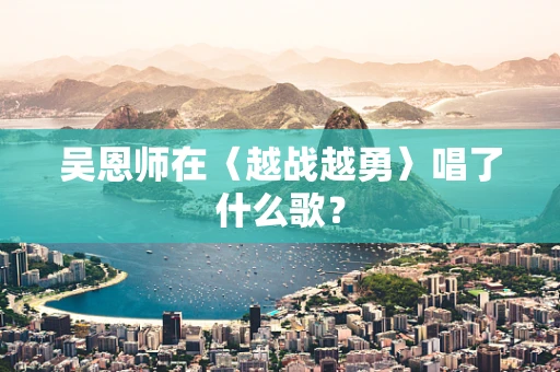 吴恩师在〈越战越勇〉唱了什么歌？