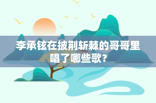李承铉在披荆斩棘的哥哥里唱了哪些歌？
