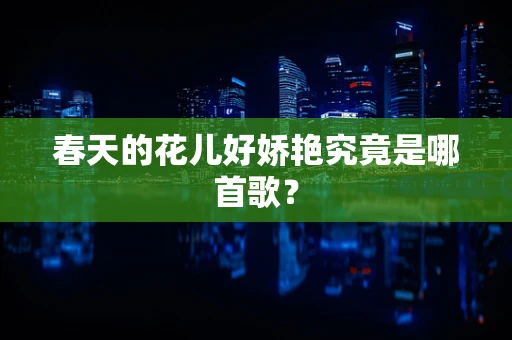 春天的花儿好娇艳究竟是哪首歌？