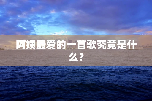 阿姨最爱的一首歌究竟是什么？