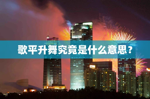 歌平升舞究竟是什么意思？