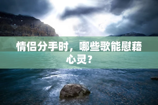 情侣分手时，哪些歌能慰藉心灵？