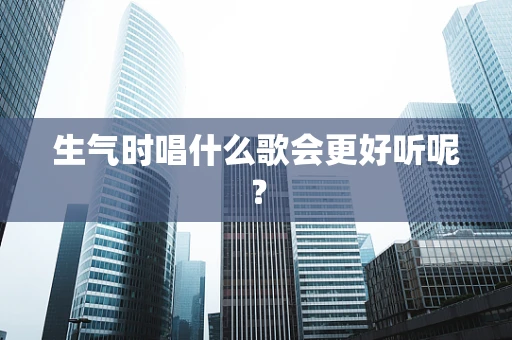 生气时唱什么歌会更好听呢？