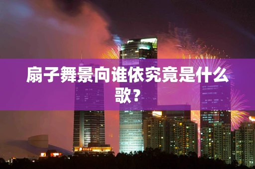 扇子舞景向谁依究竟是什么歌？