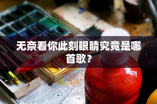 无奈看你此刻眼睛究竟是哪首歌？