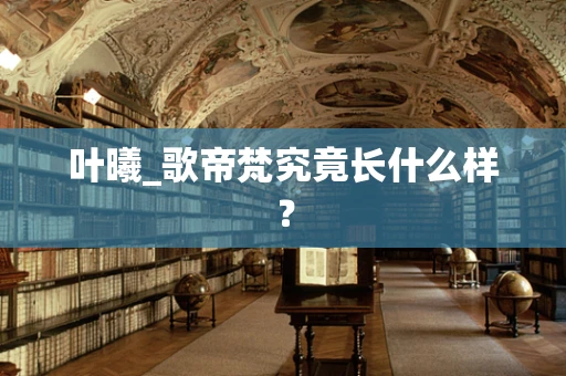 叶曦_歌帝梵究竟长什么样？